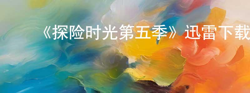 卞慧慧的动漫综艺大全,《探险时光第五季》迅雷下载/在线观看-动漫卡通-美剧天堂